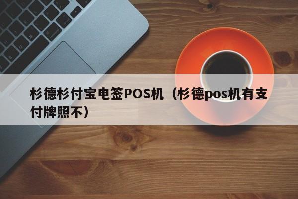 杉德杉付宝电签POS机（杉德pos机有支付牌照不）