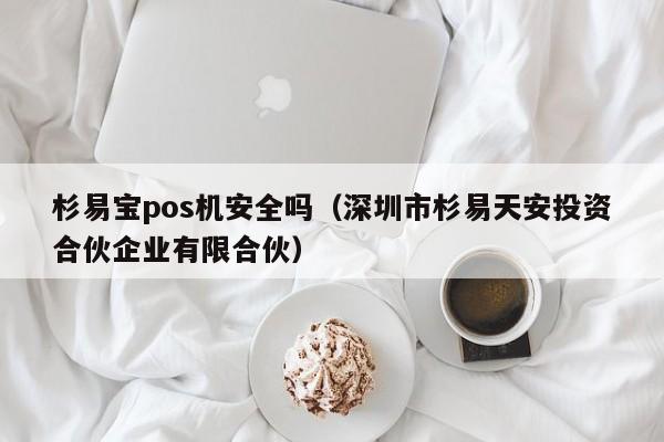 杉易宝pos机安全吗（深圳市杉易天安投资合伙企业有限合伙）