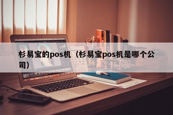 杉易宝的pos机（杉易宝pos机是哪个公司）