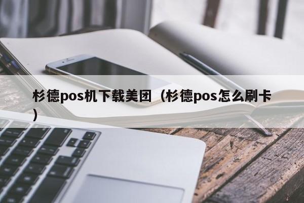 杉德pos机下载美团（杉德pos怎么刷卡）