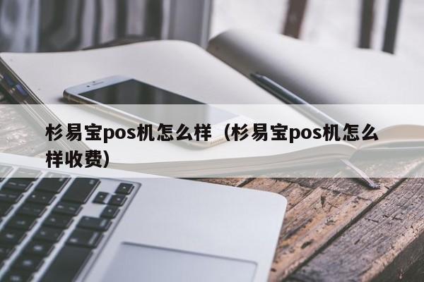 杉易宝pos机怎么样（杉易宝pos机怎么样收费）