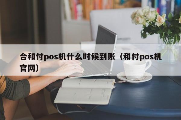 合和付pos机什么时候到账（和付pos机官网）