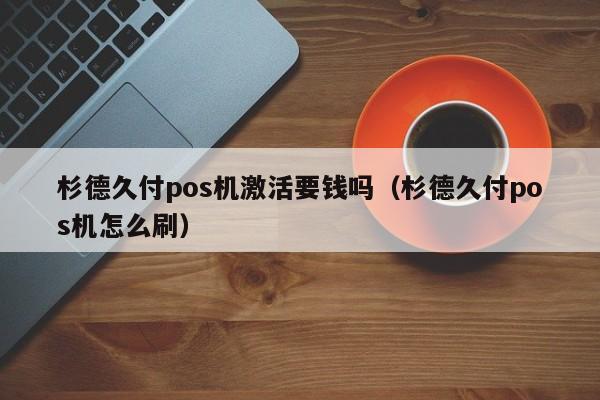 杉德久付pos机激活要钱吗（杉德久付pos机怎么刷）