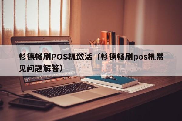 杉德畅刷POS机激活（杉德畅刷pos机常见问题解答）