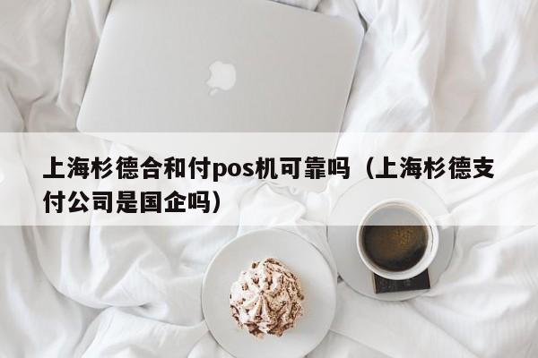 上海杉德合和付pos机可靠吗（上海杉德支付公司是国企吗）