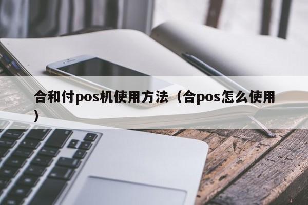 合和付pos机使用方法（合pos怎么使用）