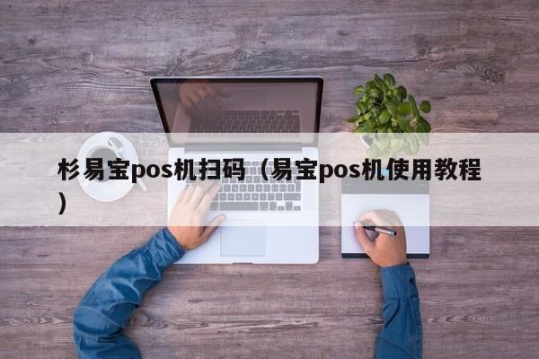 杉易宝pos机扫码（易宝pos机使用教程）