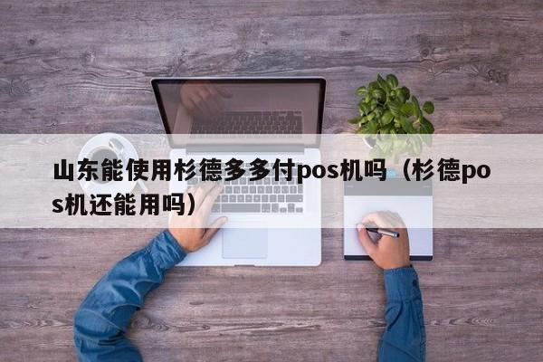 山东能使用杉德多多付pos机吗（杉德pos机还能用吗）