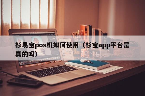 杉易宝pos机如何使用（杉宝app平台是真的吗）