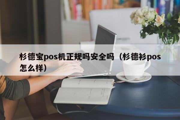 杉德宝pos机正规吗安全吗（杉德衫pos怎么样）