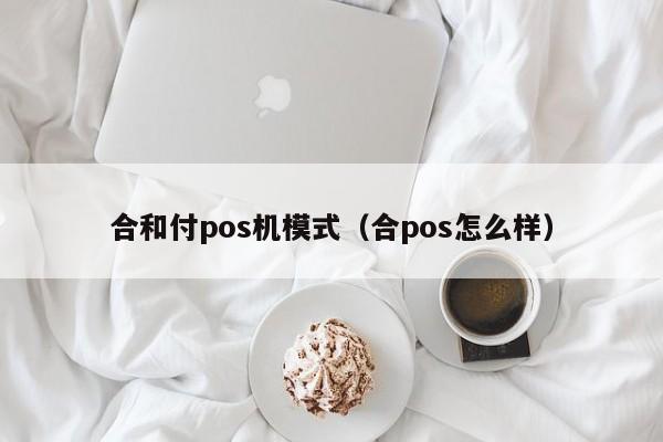 合和付pos机模式（合pos怎么样）