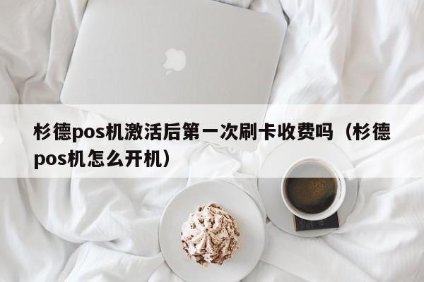 杉德pos机激活后第一次刷卡收费吗（杉德pos机怎么开机）