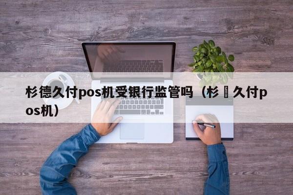 杉德久付pos机受银行监管吗（杉徳久付pos机）