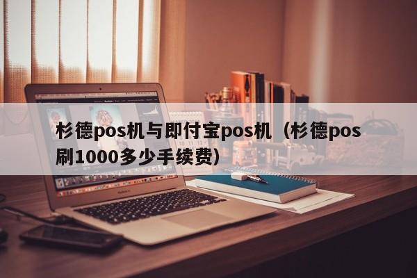 杉德pos机与即付宝pos机（杉德pos刷1000多少手续费）