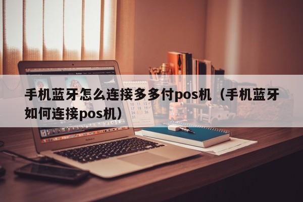 手机蓝牙怎么连接多多付pos机（手机蓝牙如何连接pos机）