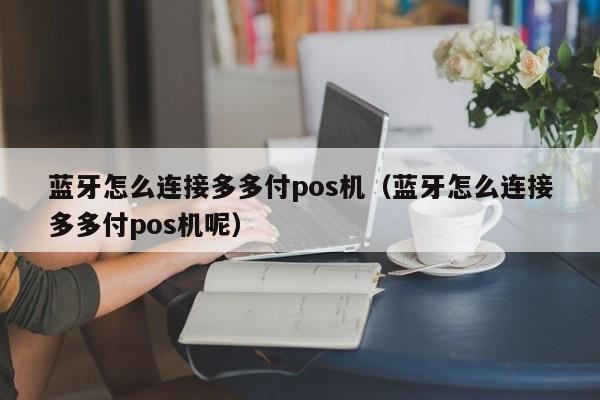 蓝牙怎么连接多多付pos机（蓝牙怎么连接多多付pos机呢）