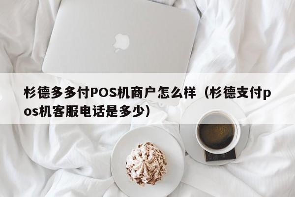 杉德多多付POS机商户怎么样（杉德支付pos机客服电话是多少）