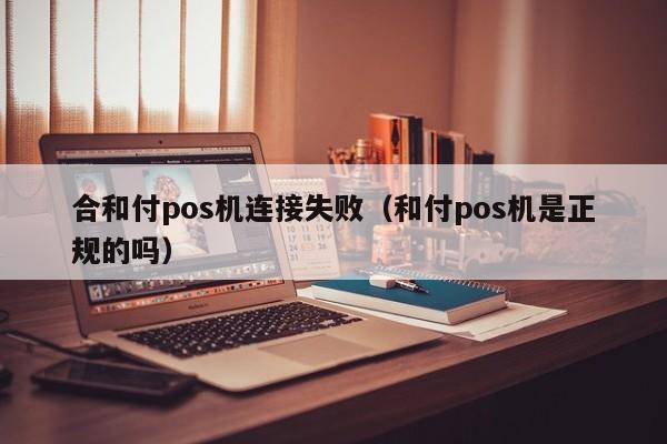 合和付pos机连接失败（和付pos机是正规的吗）