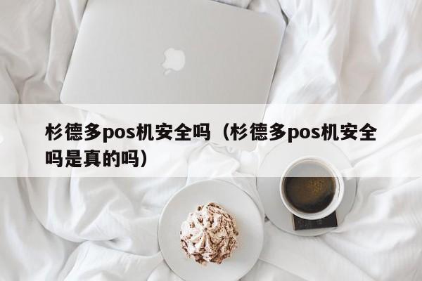 杉德多pos机安全吗（杉德多pos机安全吗是真的吗）