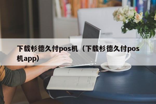 下载杉德久付pos机（下载杉德久付pos机app）