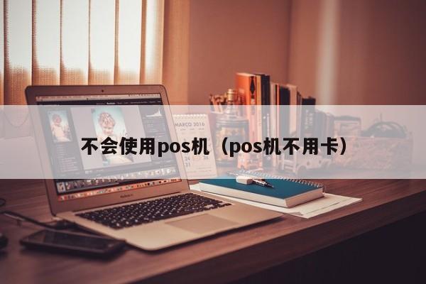 不会使用pos机（pos机不用卡）