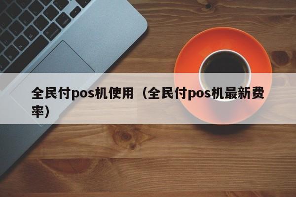 全民付pos机使用（全民付pos机最新费率）