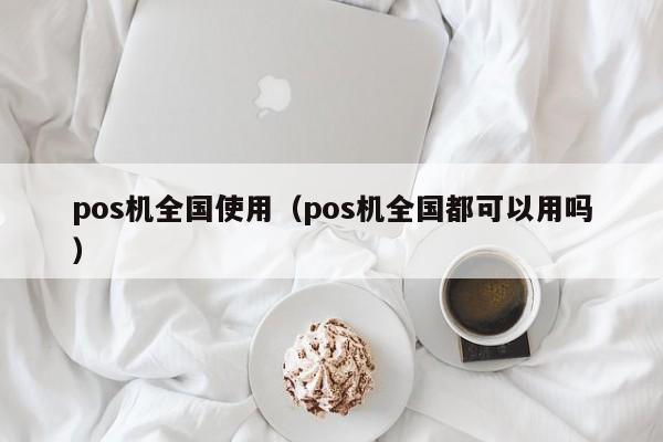 pos机全国使用（pos机全国都可以用吗）