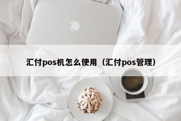 汇付pos机怎么使用（汇付pos管理）