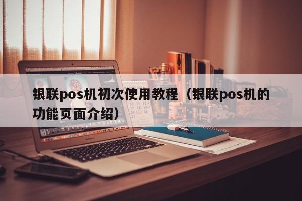 银联pos机初次使用教程（银联pos机的功能页面介绍）