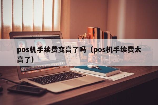 pos机手续费变高了吗（pos机手续费太高了）