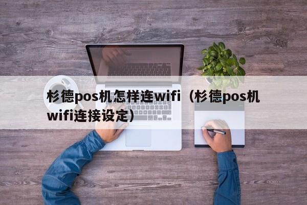 杉德pos机怎样连wifi（杉德pos机wifi连接设定）