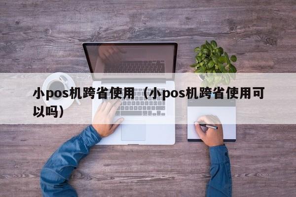 小pos机跨省使用（小pos机跨省使用可以吗）