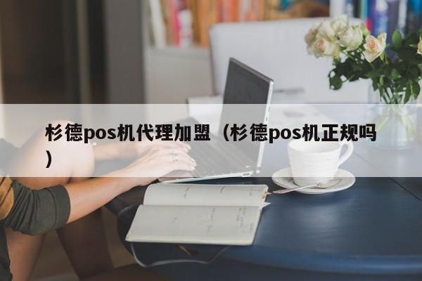 杉德pos机代理加盟（杉德pos机正规吗）