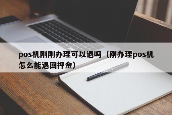 pos机刚刚办理可以退吗（刚办理pos机怎么能退回押金）