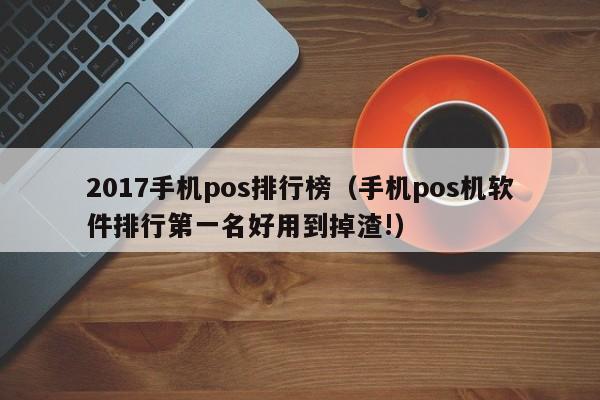 2017手机pos排行榜（手机pos机软件排行第一名好用到掉渣!）