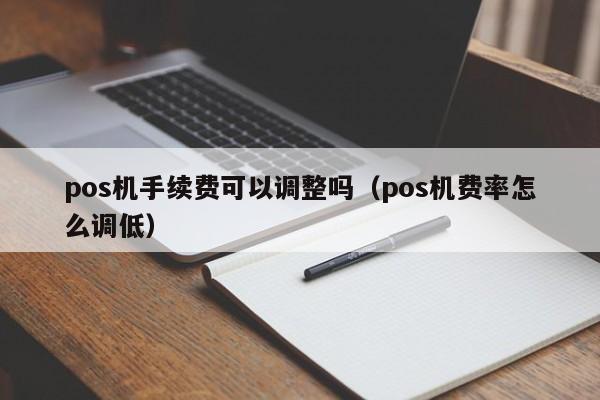 pos机手续费可以调整吗（pos机费率怎么调低）