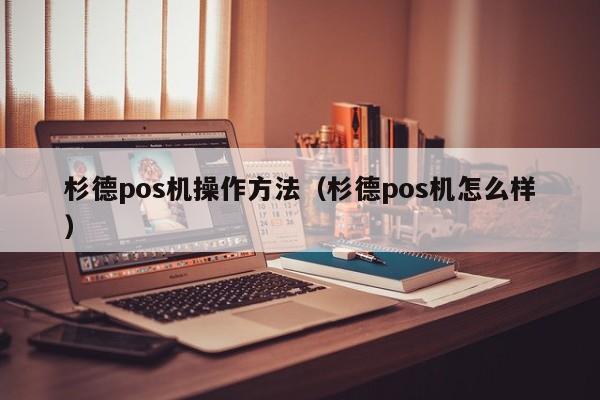 杉德pos机操作方法（杉德pos机怎么样）