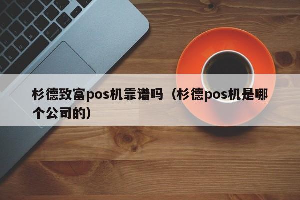 杉德致富pos机靠谱吗（杉德pos机是哪个公司的）