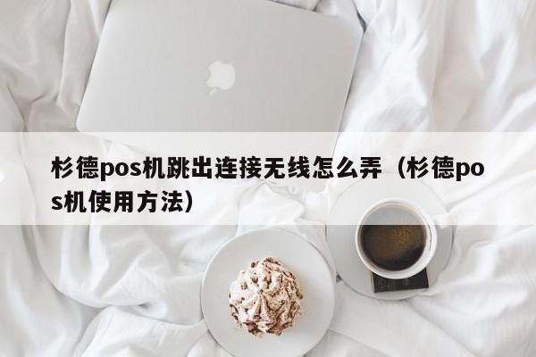 杉德pos机跳出连接无线怎么弄（杉德pos机使用方法）