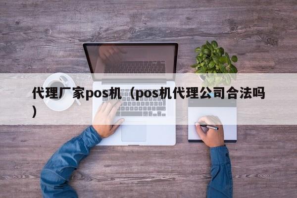 代理厂家pos机（pos机代理公司合法吗）