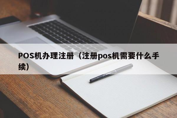 POS机办理注册（注册pos机需要什么手续）