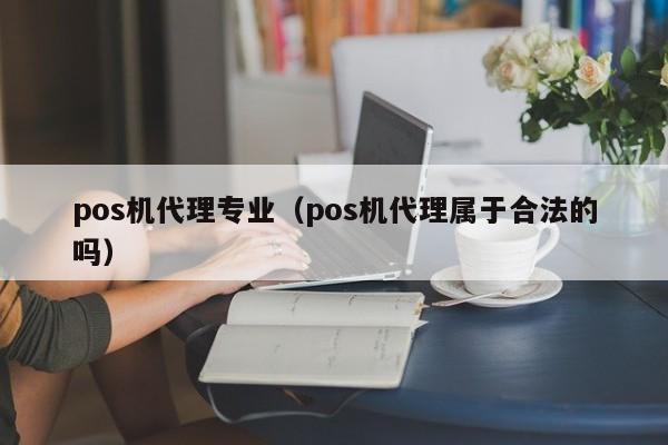 pos机代理专业（pos机代理属于合法的吗）