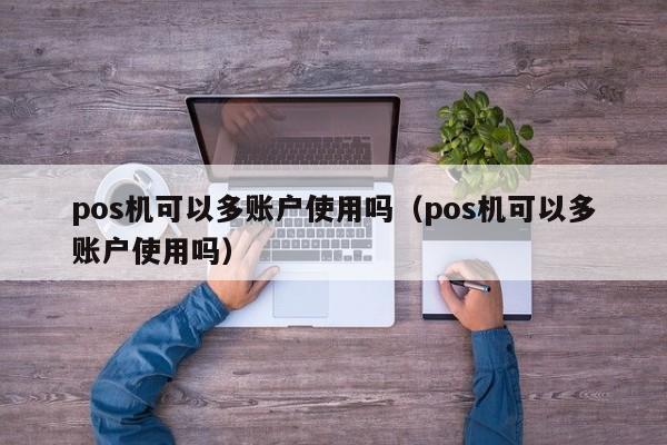 pos机可以多账户使用吗（pos机可以多账户使用吗）