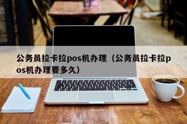 公务员拉卡拉pos机办理（公务员拉卡拉pos机办理要多久）