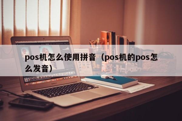 pos机怎么使用拼音（pos机的pos怎么发音）