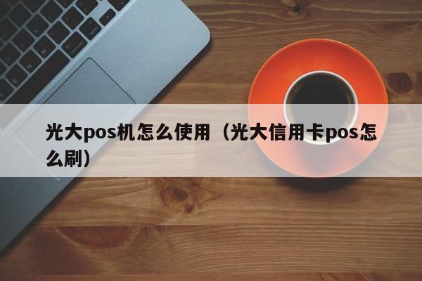 光大pos机怎么使用（光大信用卡pos怎么刷）