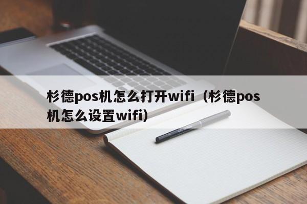 杉德pos机怎么打开wifi（杉德pos机怎么设置wifi）