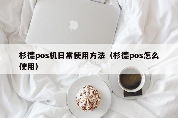 杉德pos机日常使用方法（杉德pos怎么使用）