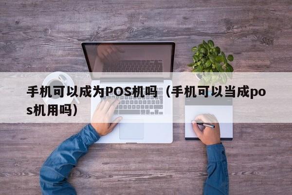 手机可以成为POS机吗（手机可以当成pos机用吗）