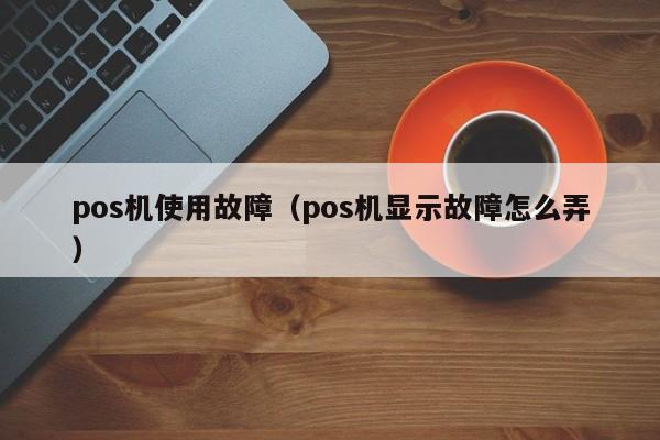 pos机使用故障（pos机显示故障怎么弄）